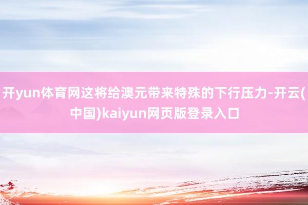 开yun体育网这将给澳元带来特殊的下行压力-开云(中国)kaiyun网页版登录入口