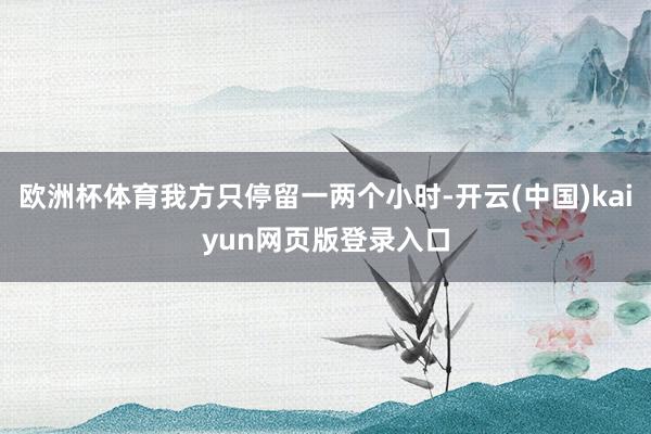 欧洲杯体育我方只停留一两个小时-开云(中国)kaiyun网页版登录入口