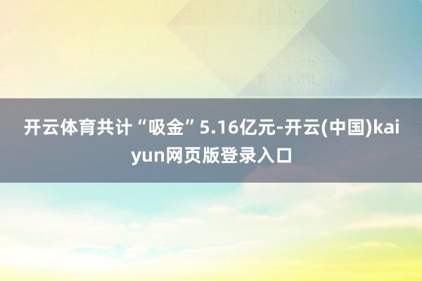 开云体育共计“吸金”5.16亿元-开云(中国)kaiyun网页版登录入口