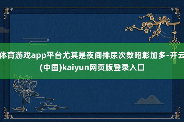 体育游戏app平台尤其是夜间排尿次数昭彰加多-开云(中国)kaiyun网页版登录入口