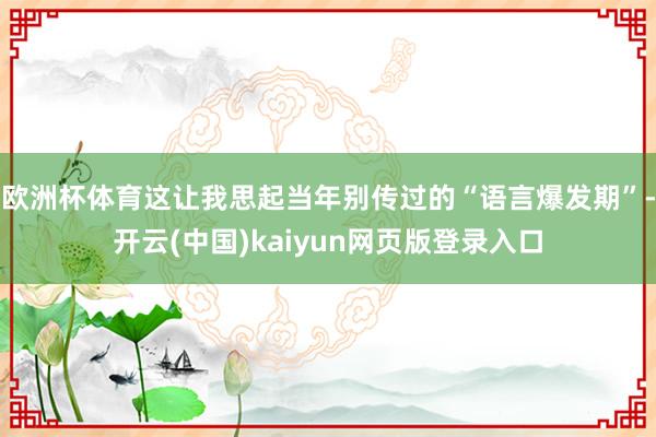 欧洲杯体育这让我思起当年别传过的“语言爆发期”-开云(中国)kaiyun网页版登录入口