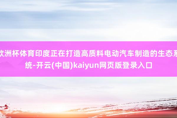 欧洲杯体育印度正在打造高质料电动汽车制造的生态系统-开云(中国)kaiyun网页版登录入口