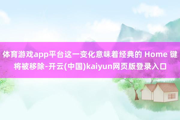 体育游戏app平台这一变化意味着经典的 Home 键将被移除-开云(中国)kaiyun网页版登录入口