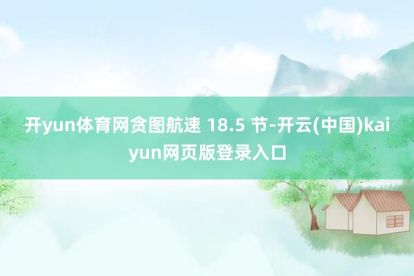 开yun体育网贪图航速 18.5 节-开云(中国)kaiyun网页版登录入口