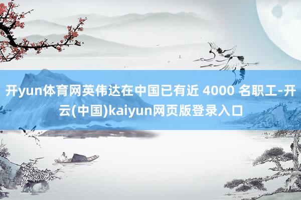 开yun体育网英伟达在中国已有近 4000 名职工-开云(中国)kaiyun网页版登录入口
