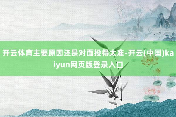 开云体育主要原因还是对面投得太准-开云(中国)kaiyun网页版登录入口