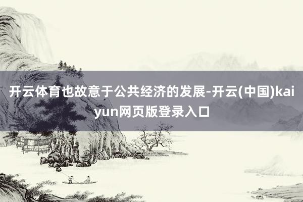 开云体育也故意于公共经济的发展-开云(中国)kaiyun网页版登录入口