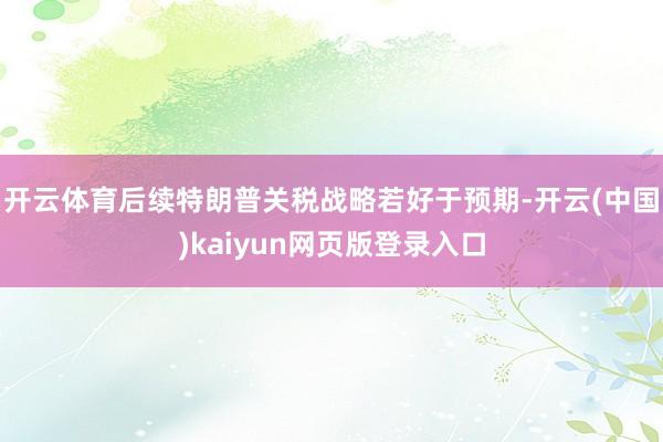 开云体育后续特朗普关税战略若好于预期-开云(中国)kaiyun网页版登录入口