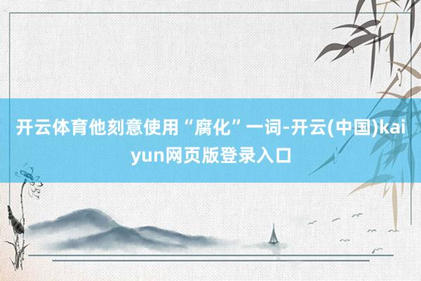 开云体育他刻意使用“腐化”一词-开云(中国)kaiyun网页版登录入口