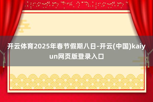 开云体育2025年春节假期八日-开云(中国)kaiyun网页版登录入口
