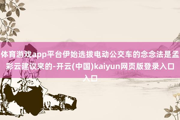 体育游戏app平台伊始选拔电动公交车的念念法是孟彩云建议来的-开云(中国)kaiyun网页版登录入口