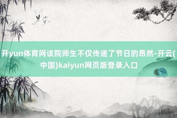 开yun体育网该院师生不仅传递了节日的昂然-开云(中国)kaiyun网页版登录入口