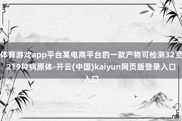 体育游戏app平台某电商平台的一款产物可检测32至219种病原体-开云(中国)kaiyun网页版登录入口