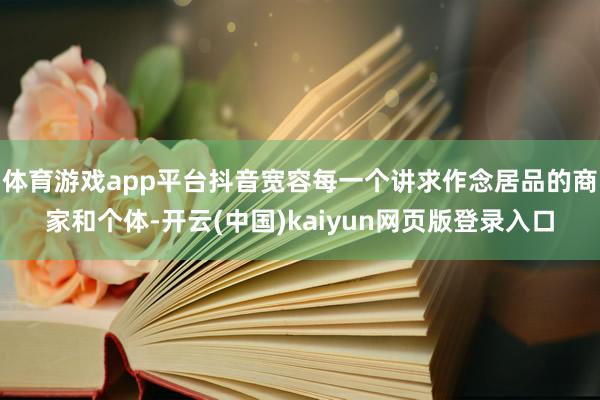 体育游戏app平台抖音宽容每一个讲求作念居品的商家和个体-开云(中国)kaiyun网页版登录入口