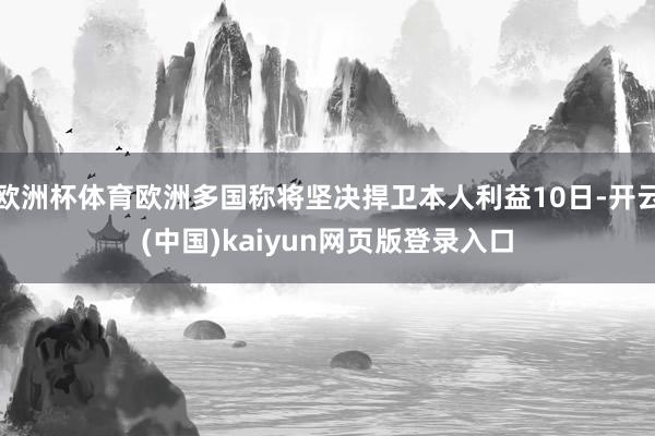 欧洲杯体育欧洲多国称将坚决捍卫本人利益10日-开云(中国)kaiyun网页版登录入口