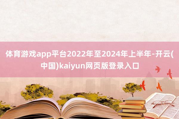 体育游戏app平台2022年至2024年上半年-开云(中国)kaiyun网页版登录入口