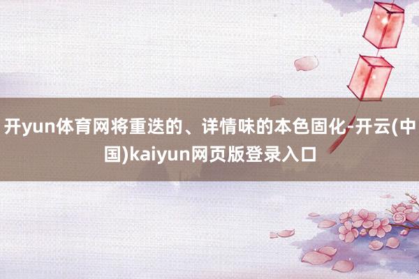 开yun体育网将重迭的、详情味的本色固化-开云(中国)kaiyun网页版登录入口