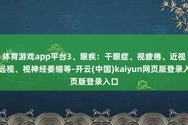 体育游戏app平台3、眼疾：干眼症、视疲倦、近视、远视、视神经萎缩等-开云(中国)kaiyun网页版登录入口