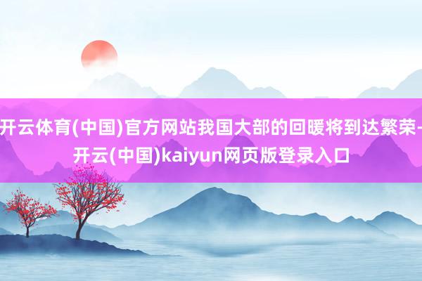 开云体育(中国)官方网站我国大部的回暖将到达繁荣-开云(中国)kaiyun网页版登录入口