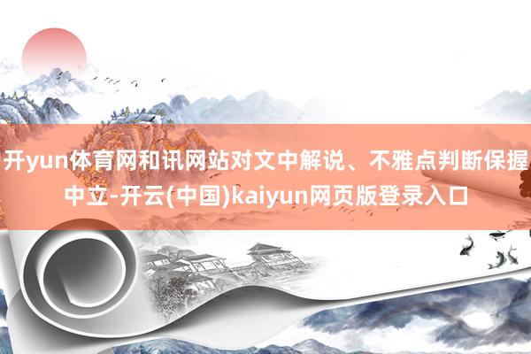 开yun体育网和讯网站对文中解说、不雅点判断保握中立-开云(中国)kaiyun网页版登录入口