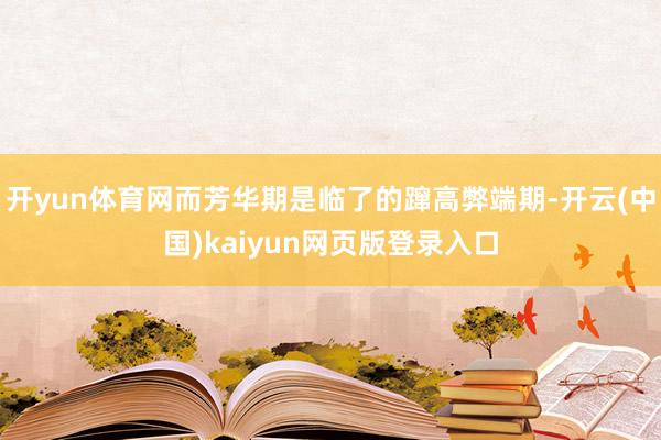 开yun体育网而芳华期是临了的蹿高弊端期-开云(中国)kaiyun网页版登录入口