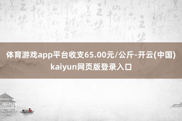 体育游戏app平台收支65.00元/公斤-开云(中国)kaiyun网页版登录入口