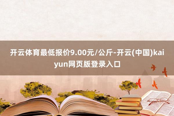 开云体育最低报价9.00元/公斤-开云(中国)kaiyun网页版登录入口