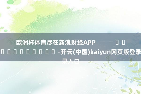 欧洲杯体育尽在新浪财经APP            													-开云(中国)kaiyun网页版登录入口