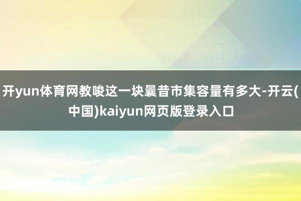 开yun体育网教唆这一块曩昔市集容量有多大-开云(中国)kaiyun网页版登录入口