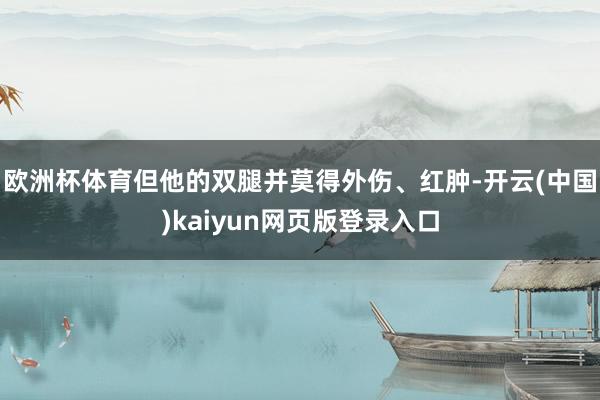 欧洲杯体育但他的双腿并莫得外伤、红肿-开云(中国)kaiyun网页版登录入口