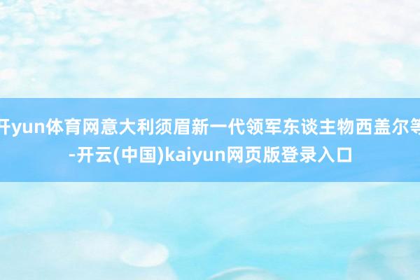 开yun体育网意大利须眉新一代领军东谈主物西盖尔等-开云(中国)kaiyun网页版登录入口