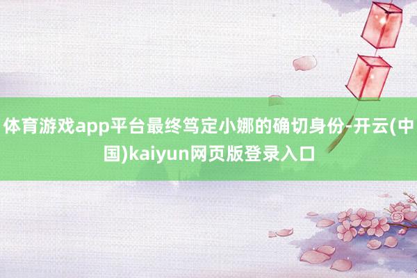 体育游戏app平台最终笃定小娜的确切身份-开云(中国)kaiyun网页版登录入口