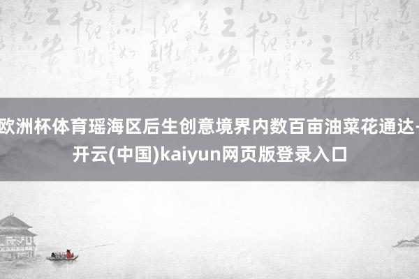 欧洲杯体育瑶海区后生创意境界内数百亩油菜花通达-开云(中国)kaiyun网页版登录入口