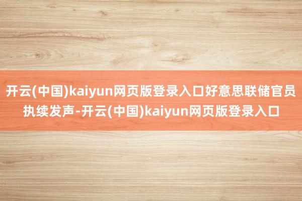开云(中国)kaiyun网页版登录入口好意思联储官员执续发声-开云(中国)kaiyun网页版登录入口