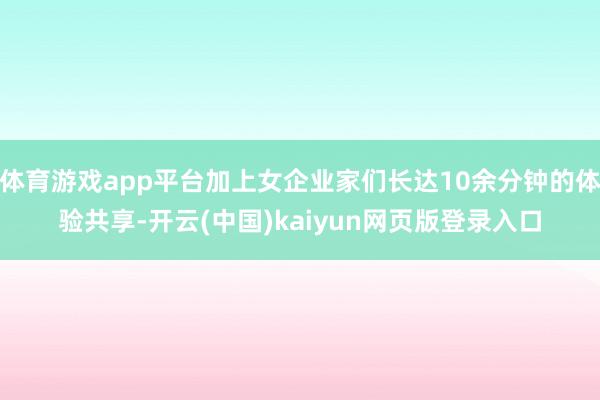 体育游戏app平台加上女企业家们长达10余分钟的体验共享-开云(中国)kaiyun网页版登录入口