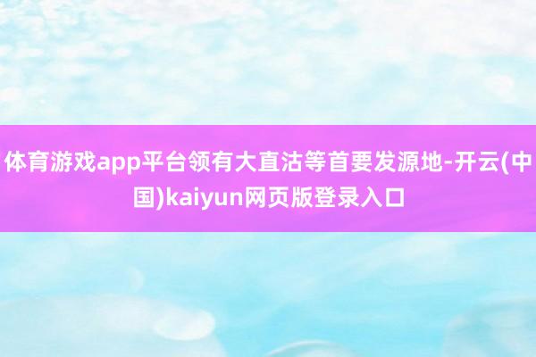 体育游戏app平台领有大直沽等首要发源地-开云(中国)kaiyun网页版登录入口