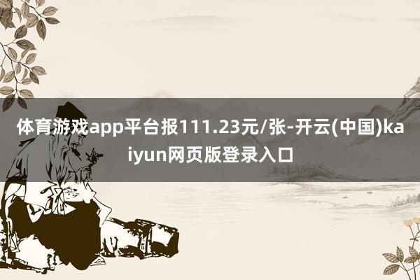 体育游戏app平台报111.23元/张-开云(中国)kaiyun网页版登录入口
