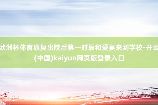 欧洲杯体育康复出院后第一时辰和爱妻来到学校-开云(中国)kaiyun网页版登录入口