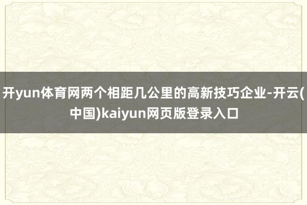 开yun体育网两个相距几公里的高新技巧企业-开云(中国)kaiyun网页版登录入口
