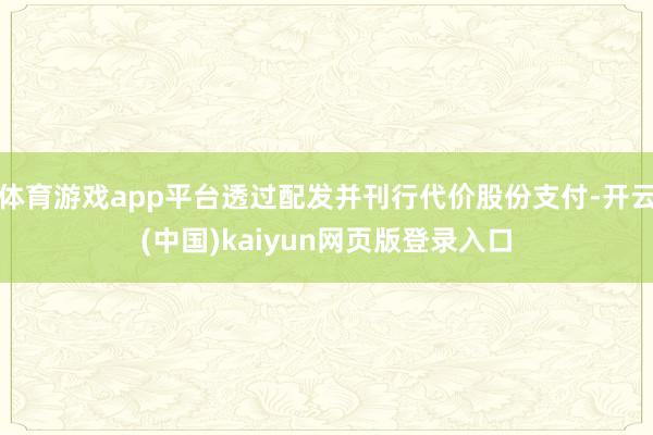 体育游戏app平台透过配发并刊行代价股份支付-开云(中国)kaiyun网页版登录入口