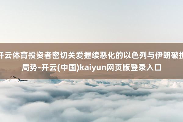 开云体育投资者密切关爱握续恶化的以色列与伊朗破损局势-开云(中国)kaiyun网页版登录入口