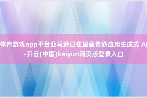 体育游戏app平台亚马逊已在里面普通应用生成式 AI-开云(中国)kaiyun网页版登录入口