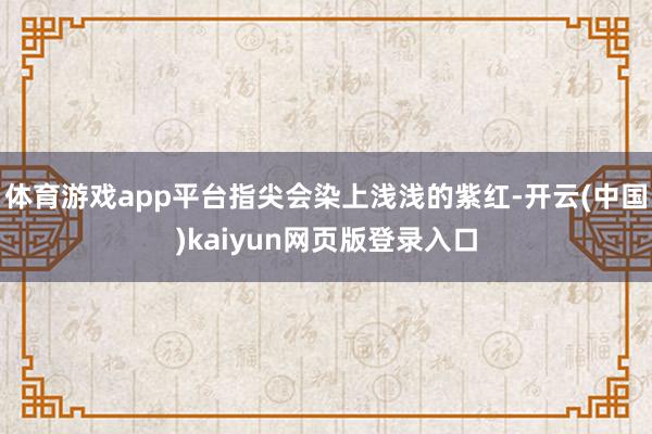 体育游戏app平台指尖会染上浅浅的紫红-开云(中国)kaiyun网页版登录入口
