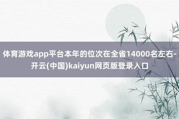 体育游戏app平台本年的位次在全省14000名左右-开云(中国)kaiyun网页版登录入口