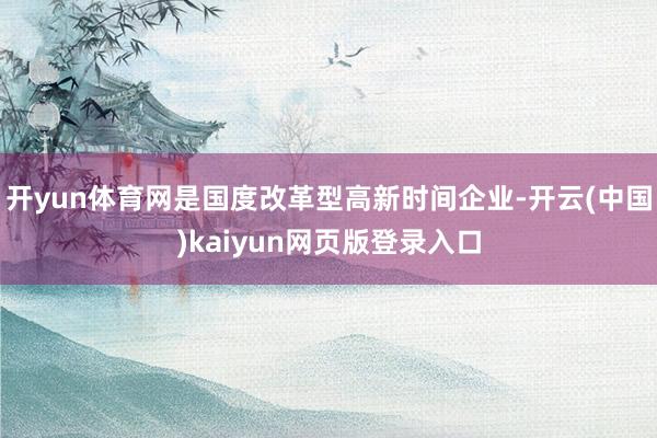 开yun体育网是国度改革型高新时间企业-开云(中国)kaiyun网页版登录入口