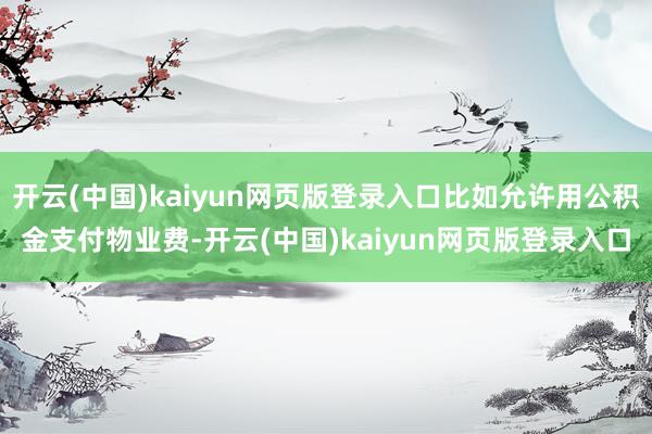 开云(中国)kaiyun网页版登录入口比如允许用公积金支付物业费-开云(中国)kaiyun网页版登录入口
