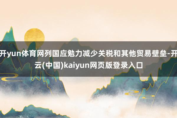 开yun体育网列国应勉力减少关税和其他贸易壁垒-开云(中国)kaiyun网页版登录入口
