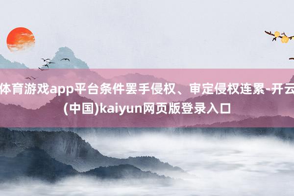 体育游戏app平台条件罢手侵权、审定侵权连累-开云(中国)kaiyun网页版登录入口