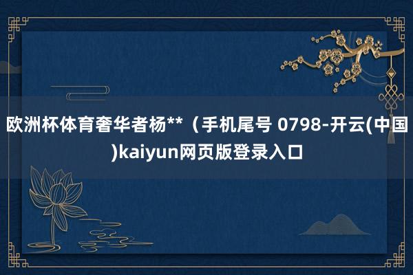 欧洲杯体育奢华者杨**（手机尾号 0798-开云(中国)kaiyun网页版登录入口