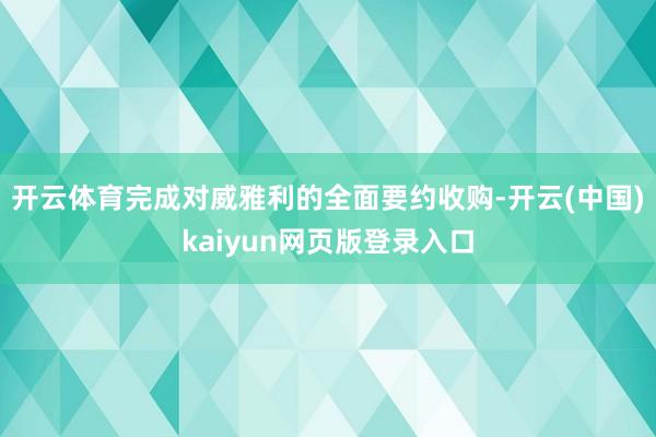 开云体育完成对威雅利的全面要约收购-开云(中国)kaiyun网页版登录入口